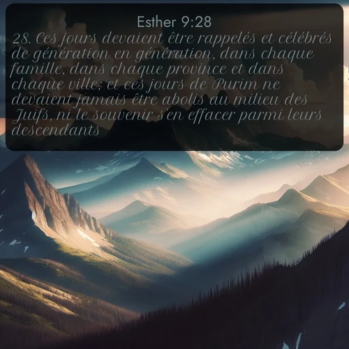 Segond Esther  ; image nature: image avec le verset biblique :Ces jours devaient être rappelés et célébrés de génération en génération, dans chaque famille, dans chaque province et dans chaque ville; et ces jours de Purim ne devaient jamais être abolis au milieu des Juifs, ni le souvenir s&#039;en effacer parmi leurs descendants. ;  ; 9:28