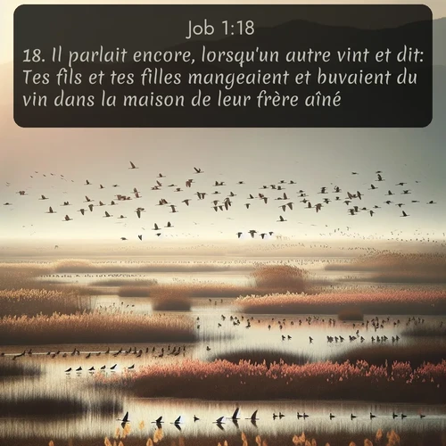Segond Job  ; image nature: image avec le verset biblique :Il parlait encore, lorsqu&#039;un autre vint et dit: Tes fils et tes filles mangeaient et buvaient du vin dans la maison de leur frère aîné; ;  ; 1:18