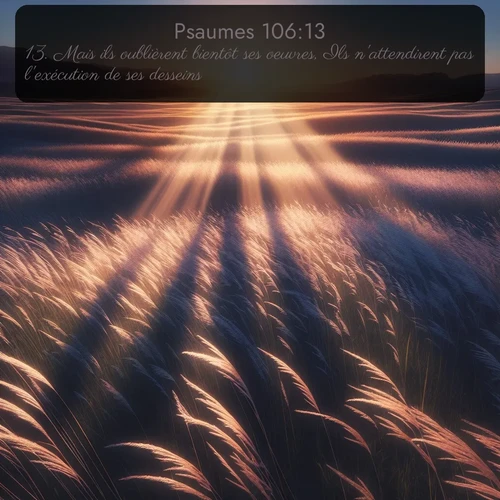 Segond Psaumes  ; image nature: image avec le verset biblique :Mais ils oublièrent bientôt ses oeuvres, Ils n&#039;attendirent pas l&#039;exécution de ses desseins. ;  ; 106:13