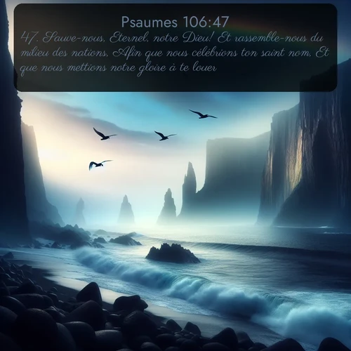 Segond Psaumes  ; image nature: image avec le verset biblique :Sauve-nous, Eternel, notre Dieu! Et rassemble-nous du milieu des nations, Afin que nous célébrions ton saint nom, Et que nous mettions notre gloire à te louer! ;  ; 106:47