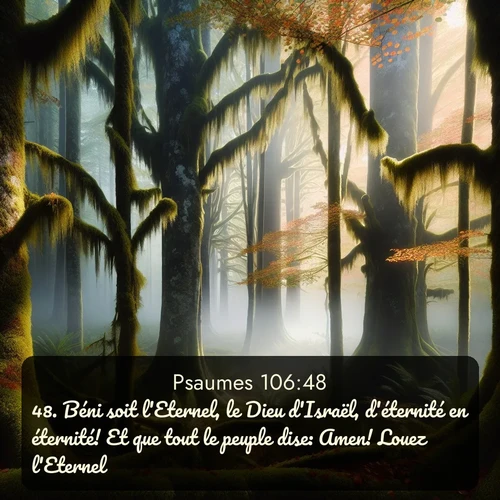 Segond Psaumes  ; image nature: image avec le verset biblique :Béni soit l&#039;Eternel, le Dieu d&#039;Israël, d&#039;éternité en éternité! Et que tout le peuple dise: Amen! Louez l&#039;Eternel! ;  ; 106:48