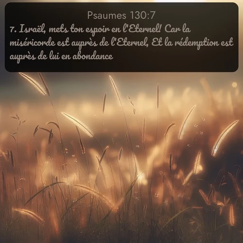 Segond Psaumes  ; image nature: image avec le verset biblique :Israël, mets ton espoir en l&#039;Eternel! Car la miséricorde est auprès de l&#039;Eternel, Et la rédemption est auprès de lui en abondance. ;  ; 130:7