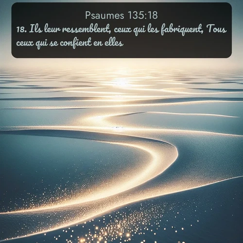 Segond Psaumes  ; image nature: image avec le verset biblique :Ils leur ressemblent, ceux qui les fabriquent, Tous ceux qui se confient en elles. ;  ; 135:18