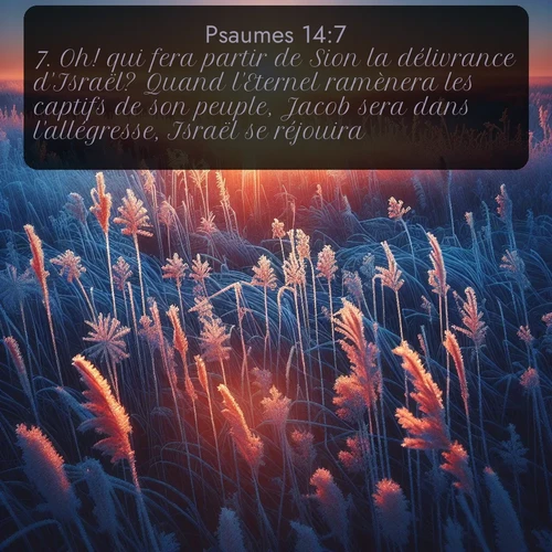 Segond Psaumes  ; image nature: image avec le verset biblique :Oh! qui fera partir de Sion la délivrance d&#039;Israël? Quand l&#039;Eternel ramènera les captifs de son peuple, Jacob sera dans l&#039;allégresse, Israël se réjouira. ;  ; 14:7
