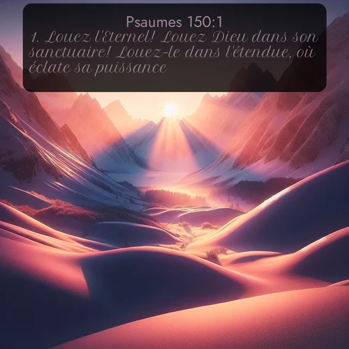 Segond Psaumes  ; image nature: image avec le verset biblique :Louez l&#039;Eternel! Louez Dieu dans son sanctuaire! Louez-le dans l&#039;étendue, où éclate sa puissance! ;  ; 150:1