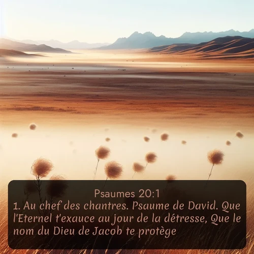 Segond Psaumes  ; image nature: image avec le verset biblique :Au chef des chantres. Psaume de David. Que l&#039;Eternel t&#039;exauce au jour de la détresse, Que le nom du Dieu de Jacob te protège! ;  ; 20:1