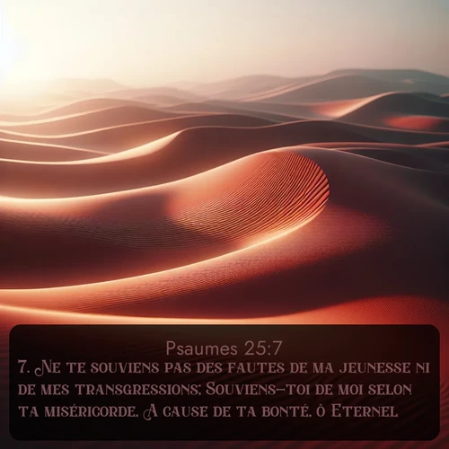 Segond Psaumes  ; image nature: image avec le verset biblique :Ne te souviens pas des fautes de ma jeunesse ni de mes transgressions; Souviens-toi de moi selon ta miséricorde, A cause de ta bonté, ô Eternel! ;  ; 25:7