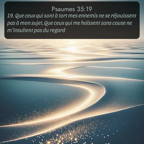 Segond Psaumes  ; image nature: image avec le verset biblique :Que ceux qui sont à tort mes ennemis ne se réjouissent pas à mon sujet, Que ceux qui me haïssent sans cause ne m&#039;insultent pas du regard! ;  ; 35:19