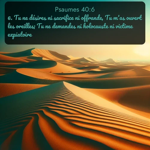 Segond Psaumes  ; image nature: image avec le verset biblique :Tu ne désires ni sacrifice ni offrande, Tu m&#039;as ouvert les oreilles; Tu ne demandes ni holocauste ni victime expiatoire. ;  ; 40:6