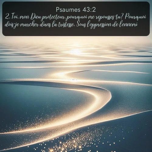 Segond Psaumes  ; image nature: image avec le verset biblique :Toi, mon Dieu protecteur, pourquoi me repousses-tu? Pourquoi dois-je marcher dans la tristesse, Sous l&#039;oppression de l&#039;ennemi? ;  ; 43:2