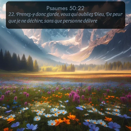 Segond Psaumes  ; image nature: image avec le verset biblique :Prenez-y donc garde, vous qui oubliez Dieu, De peur que je ne déchire, sans que personne délivre. ;  ; 50:22