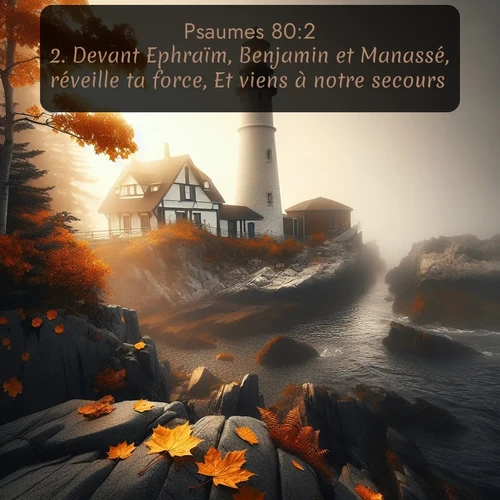 Segond Psaumes  ; image nature: image avec le verset biblique :Devant Ephraïm, Benjamin et Manassé, réveille ta force, Et viens à notre secours! ;  ; 80:2