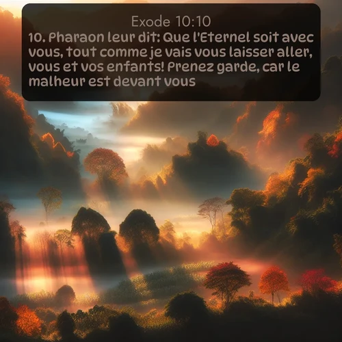 Segond Exode  ; image nature: image avec le verset biblique :Pharaon leur dit: Que l&#039;Eternel soit avec vous, tout comme je vais vous laisser aller, vous et vos enfants! Prenez garde, car le malheur est devant vous! ;  ; 10:10