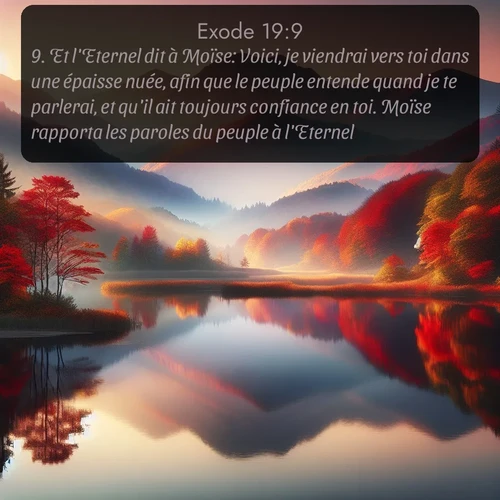 Segond Exode  ; image nature: image avec le verset biblique :Et l&#039;Eternel dit à Moïse: Voici, je viendrai vers toi dans une épaisse nuée, afin que le peuple entende quand je te parlerai, et qu&#039;il ait toujours confiance en toi. Moïse rapporta les paroles du peuple à l&#039;Eternel. ;  ; 19:9