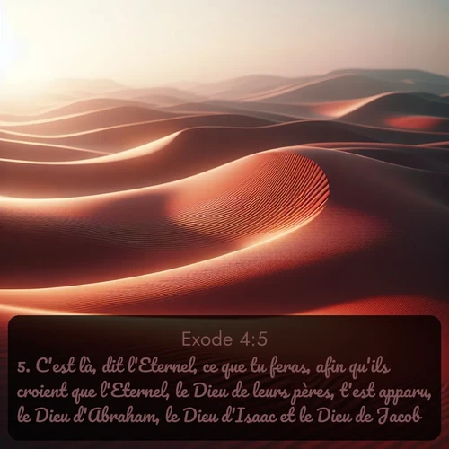 Segond Exode  ; image nature: image avec le verset biblique :C&#039;est là, dit l&#039;Eternel, ce que tu feras, afin qu&#039;ils croient que l&#039;Eternel, le Dieu de leurs pères, t&#039;est apparu, le Dieu d&#039;Abraham, le Dieu d&#039;Isaac et le Dieu de Jacob. ;  ; 4:5