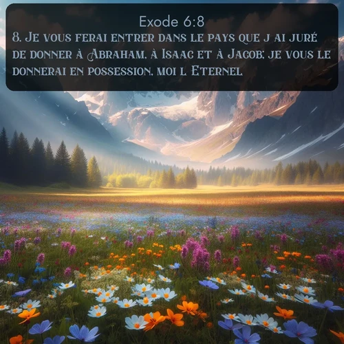 Segond Exode  ; image nature: image avec le verset biblique :Je vous ferai entrer dans le pays que j&#039;ai juré de donner à Abraham, à Isaac et à Jacob; je vous le donnerai en possession, moi l&#039;Eternel. ;  ; 6:8