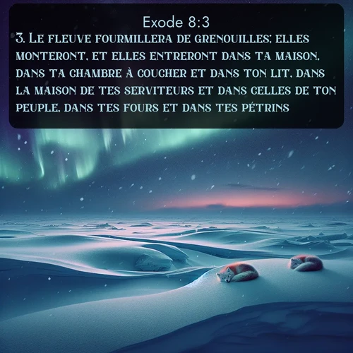 Segond Exode  ; image nature: image avec le verset biblique :Le fleuve fourmillera de grenouilles; elles monteront, et elles entreront dans ta maison, dans ta chambre à coucher et dans ton lit, dans la maison de tes serviteurs et dans celles de ton peuple, dans tes fours et dans tes pétrins. ;  ; 8:3