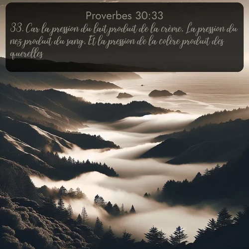 Segond Proverbes  ; image nature: image avec le verset biblique :Car la pression du lait produit de la crème, La pression du nez produit du sang, Et la pression de la colère produit des querelles. ;  ; 30:33