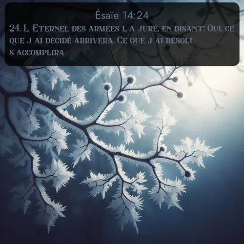 Segond Ésaïe  ; image nature: image avec le verset biblique :L&#039;Eternel des armées l&#039;a juré, en disant: Oui, ce que j&#039;ai décidé arrivera, Ce que j&#039;ai résolu s&#039;accomplira. ;  ; 14:24
