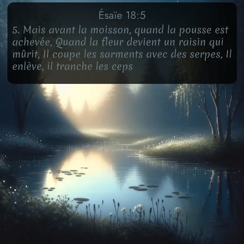 Segond Ésaïe  ; image nature: image avec le verset biblique :Mais avant la moisson, quand la pousse est achevée, Quand la fleur devient un raisin qui mûrit, Il coupe les sarments avec des serpes, Il enlève, il tranche les ceps... ;  ; 18:5