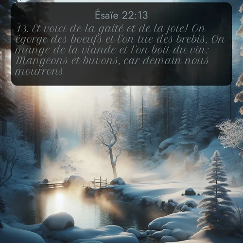 Segond Ésaïe  ; image nature: image avec le verset biblique :Et voici de la gaîté et de la joie! On égorge des boeufs et l&#039;on tue des brebis, On mange de la viande et l&#039;on boit du vin: Mangeons et buvons, car demain nous mourrons! - ;  ; 22:13