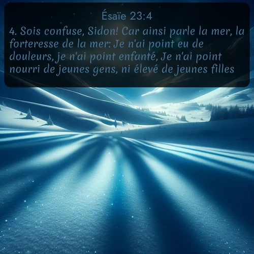 Segond Ésaïe  ; image nature: image avec le verset biblique :Sois confuse, Sidon! Car ainsi parle la mer, la forteresse de la mer: Je n&#039;ai point eu de douleurs, je n&#039;ai point enfanté, Je n&#039;ai point nourri de jeunes gens, ni élevé de jeunes filles. ;  ; 23:4