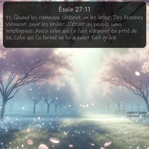 Segond Ésaïe  ; image nature: image avec le verset biblique :Quand les rameaux sèchent, on les brise; Des femmes viennent, pour les brûler. C&#039;était un peuple sans intelligence: Aussi celui qui l&#039;a fait n&#039;a point eu pitié de lui, Celui qui l&#039;a formé ne lui a point fait grâce. ;  ; 27:11