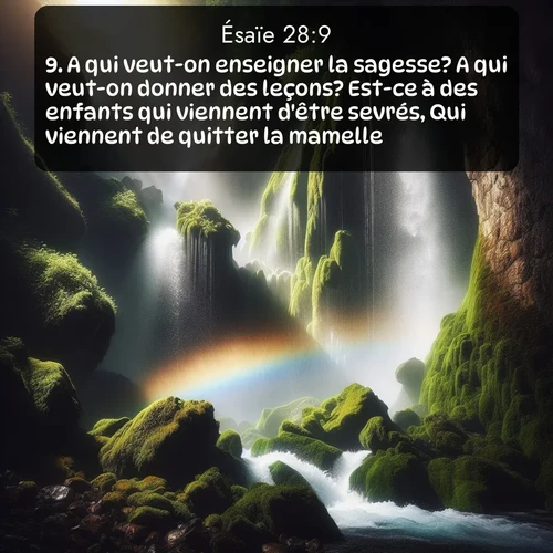 Segond Ésaïe  ; image nature: image avec le verset biblique :A qui veut-on enseigner la sagesse? A qui veut-on donner des leçons? Est-ce à des enfants qui viennent d&#039;être sevrés, Qui viennent de quitter la mamelle? ;  ; 28:9