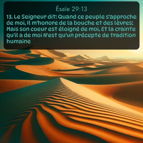 Segond Ésaïe  ; image nature: image avec le verset biblique :Le Seigneur dit: Quand ce peuple s&#039;approche de moi, Il m&#039;honore de la bouche et des lèvres; Mais son coeur est éloigné de moi, Et la crainte qu&#039;il a de moi N&#039;est qu&#039;un précepte de tradition humaine. ;  ; 29:13