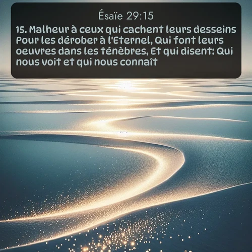 Segond Ésaïe  ; image nature: image avec le verset biblique :Malheur à ceux qui cachent leurs desseins Pour les dérober à l&#039;Eternel, Qui font leurs oeuvres dans les ténèbres, Et qui disent: Qui nous voit et qui nous connaît? ;  ; 29:15