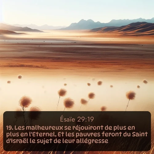 Segond Ésaïe  ; image nature: image avec le verset biblique :Les malheureux se réjouiront de plus en plus en l&#039;Eternel, Et les pauvres feront du Saint d&#039;Israël le sujet de leur allégresse. ;  ; 29:19