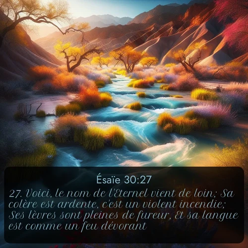 Segond Ésaïe  ; image nature: image avec le verset biblique :Voici, le nom de l&#039;Eternel vient de loin; Sa colère est ardente, c&#039;est un violent incendie; Ses lèvres sont pleines de fureur, Et sa langue est comme un feu dévorant; ;  ; 30:27