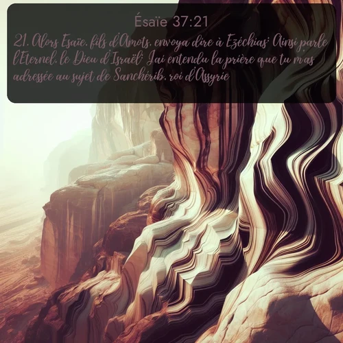 Segond Ésaïe  ; image nature: image avec le verset biblique :Alors Esaïe, fils d&#039;Amots, envoya dire à Ezéchias: Ainsi parle l&#039;Eternel, le Dieu d&#039;Israël: J&#039;ai entendu la prière que tu m&#039;as adressée au sujet de Sanchérib, roi d&#039;Assyrie. ;  ; 37:21