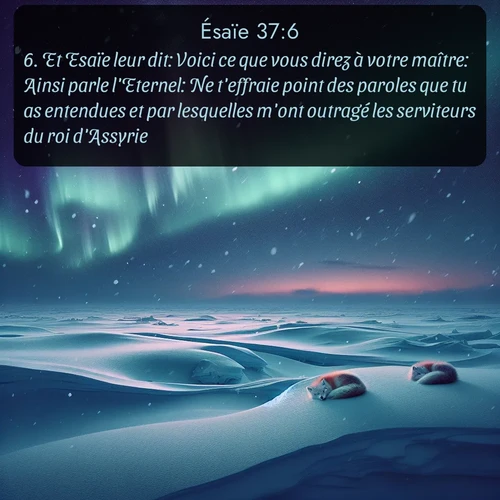 Segond Ésaïe  ; image nature: image avec le verset biblique :Et Esaïe leur dit: Voici ce que vous direz à votre maître: Ainsi parle l&#039;Eternel: Ne t&#039;effraie point des paroles que tu as entendues et par lesquelles m&#039;ont outragé les serviteurs du roi d&#039;Assyrie. ;  ; 37:6