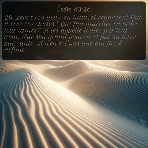 Segond Ésaïe  ; image nature: image avec le verset biblique :Levez vos yeux en haut, et regardez! Qui a créé ces choses? Qui fait marcher en ordre leur armée? Il les appelle toutes par leur nom; Par son grand pouvoir et par sa force puissante, Il n&#039;en est pas une qui fasse défaut. ;  ; 40:26