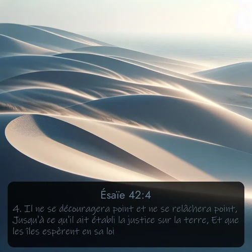 Segond Ésaïe  ; image nature: image avec le verset biblique :Il ne se découragera point et ne se relâchera point, Jusqu&#039;à ce qu&#039;il ait établi la justice sur la terre, Et que les îles espèrent en sa loi. ;  ; 42:4