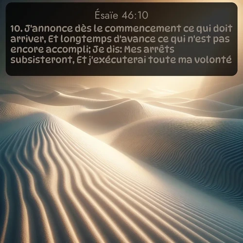 Segond Ésaïe  ; image nature: image avec le verset biblique :J&#039;annonce dès le commencement ce qui doit arriver, Et longtemps d&#039;avance ce qui n&#039;est pas encore accompli; Je dis: Mes arrêts subsisteront, Et j&#039;exécuterai toute ma volonté. ;  ; 46:10