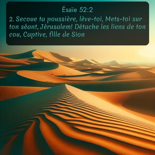 Segond Ésaïe  ; image nature: image avec le verset biblique :Secoue ta poussière, lève-toi, Mets-toi sur ton séant, Jérusalem! Détache les liens de ton cou, Captive, fille de Sion! ;  ; 52:2