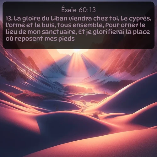 Segond Ésaïe  ; image nature: image avec le verset biblique :La gloire du Liban viendra chez toi, Le cyprès, l&#039;orme et le buis, tous ensemble, Pour orner le lieu de mon sanctuaire, Et je glorifierai la place où reposent mes pieds. ;  ; 60:13