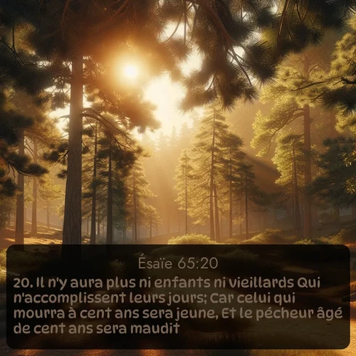 Segond Ésaïe  ; image nature: image avec le verset biblique :Il n&#039;y aura plus ni enfants ni vieillards Qui n&#039;accomplissent leurs jours; Car celui qui mourra à cent ans sera jeune, Et le pécheur âgé de cent ans sera maudit. ;  ; 65:20