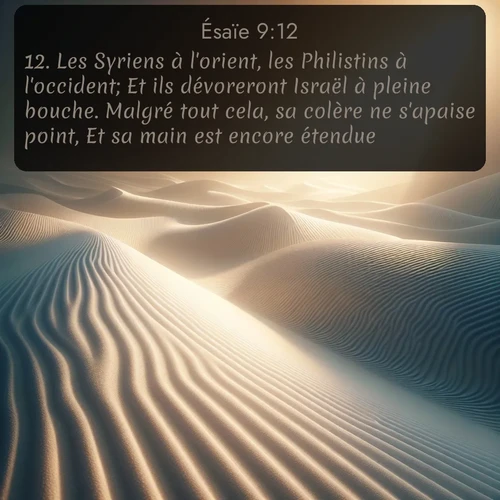 Segond Ésaïe  ; image nature: image avec le verset biblique :Les Syriens à l&#039;orient, les Philistins à l&#039;occident; Et ils dévoreront Israël à pleine bouche. Malgré tout cela, sa colère ne s&#039;apaise point, Et sa main est encore étendue. ;  ; 9:12