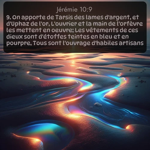 Segond Jérémie  ; image nature: image avec le verset biblique :On apporte de Tarsis des lames d&#039;argent, et d&#039;Uphaz de l&#039;or, L&#039;ouvrier et la main de l&#039;orfèvre les mettent en oeuvre; Les vêtements de ces dieux sont d&#039;étoffes teintes en bleu et en pourpre, Tous sont l&#039;ouvrage d&#039;habiles artisans. ;  ; 10:9