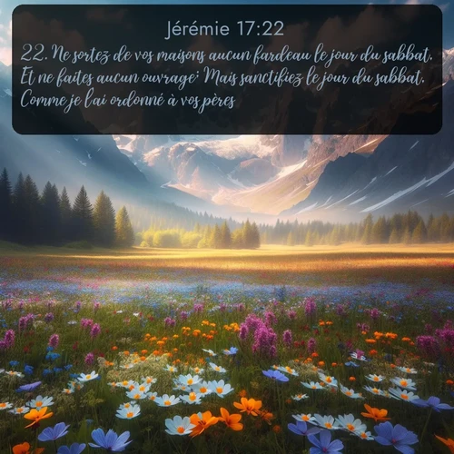 Segond Jérémie  ; image nature: image avec le verset biblique :Ne sortez de vos maisons aucun fardeau le jour du sabbat, Et ne faites aucun ouvrage; Mais sanctifiez le jour du sabbat, Comme je l&#039;ai ordonné à vos pères. ;  ; 17:22