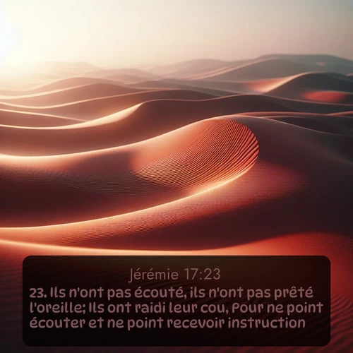 Segond Jérémie  ; image nature: image avec le verset biblique :Ils n&#039;ont pas écouté, ils n&#039;ont pas prêté l&#039;oreille; Ils ont raidi leur cou, Pour ne point écouter et ne point recevoir instruction. ;  ; 17:23