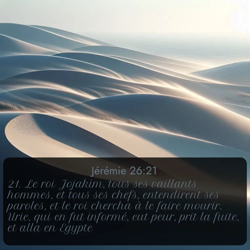 Segond Jérémie  ; image nature: image avec le verset biblique :Le roi Jojakim, tous ses vaillants hommes, et tous ses chefs, entendirent ses paroles, et le roi chercha à le faire mourir. Urie, qui en fut informé, eut peur, prit la fuite, et alla en Egypte. ;  ; 26:21