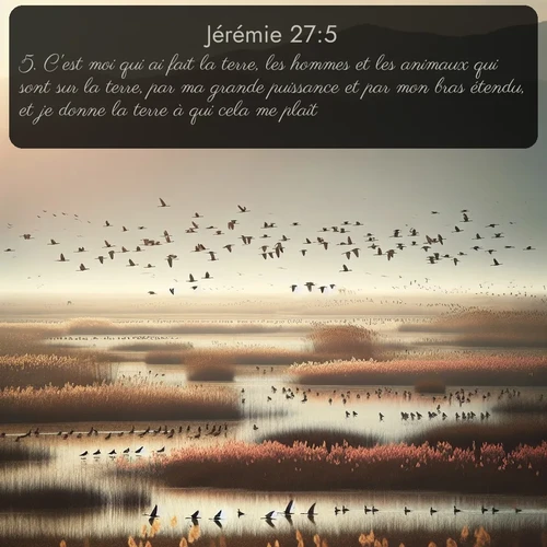 Segond Jérémie  ; image nature: image avec le verset biblique :C&#039;est moi qui ai fait la terre, les hommes et les animaux qui sont sur la terre, par ma grande puissance et par mon bras étendu, et je donne la terre à qui cela me plaît. ;  ; 27:5