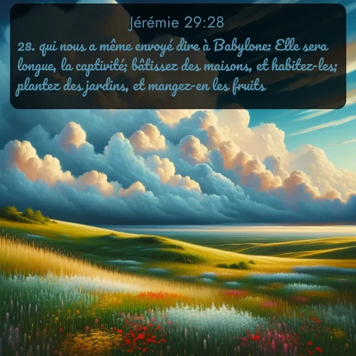 Segond Jérémie  ; image nature: image avec le verset biblique :qui nous a même envoyé dire à Babylone: Elle sera longue, la captivité; bâtissez des maisons, et habitez-les; plantez des jardins, et mangez-en les fruits! - ;  ; 29:28
