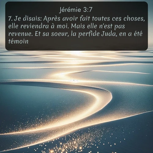 Segond Jérémie  ; image nature: image avec le verset biblique :Je disais: Après avoir fait toutes ces choses, elle reviendra à moi. Mais elle n&#039;est pas revenue. Et sa soeur, la perfide Juda, en a été témoin. ;  ; 3:7