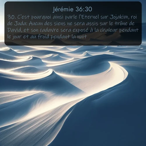 Segond Jérémie  ; image nature: image avec le verset biblique :C&#039;est pourquoi ainsi parle l&#039;Eternel sur Jojakim, roi de Juda: Aucun des siens ne sera assis sur le trône de David, et son cadavre sera exposé à la chaleur pendant le jour et au froid pendant la nuit. ;  ; 36:30