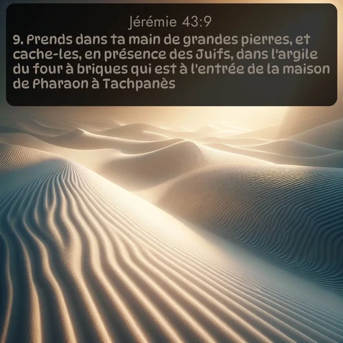 Segond Jérémie  ; image nature: image avec le verset biblique :Prends dans ta main de grandes pierres, et cache-les, en présence des Juifs, dans l&#039;argile du four à briques qui est à l&#039;entrée de la maison de Pharaon à Tachpanès. ;  ; 43:9